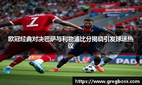 欧冠经典对决巴萨与利物浦比分揭晓引发球迷热议