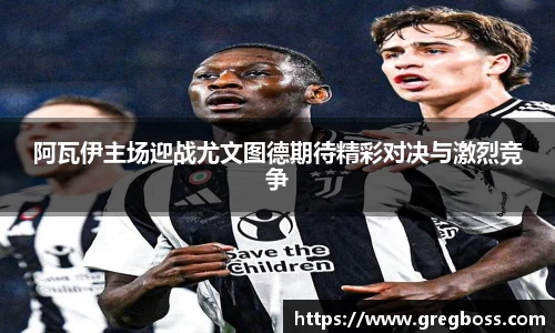 阿瓦伊主场迎战尤文图德期待精彩对决与激烈竞争