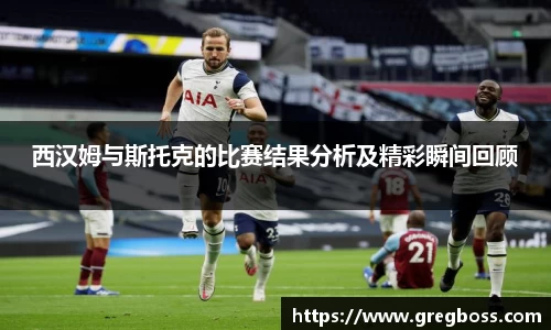 西汉姆与斯托克的比赛结果分析及精彩瞬间回顾